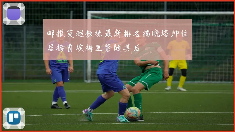 邮报英超教练最新排名揭晓塔帅位居榜首埃梅里紧随其后