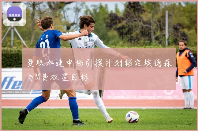 曼联加速中场引援计划锁定埃德森与M费双星目标