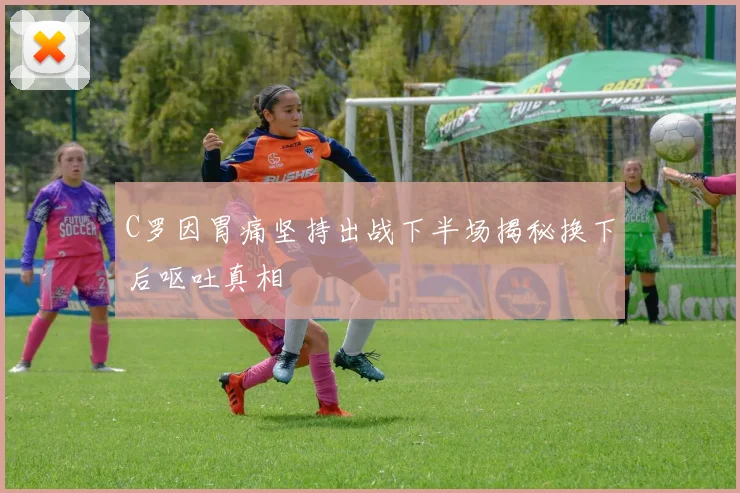 C罗因胃痛坚持出战下半场揭秘换下后呕吐真相
