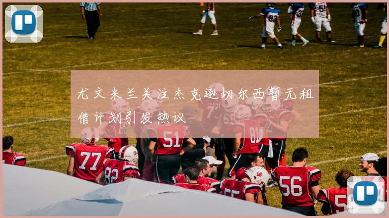 尤文米兰关注杰克逊切尔西暂无租借计划引发热议