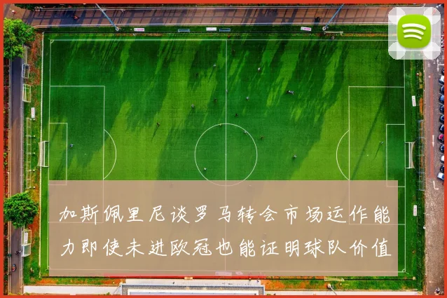 加斯佩里尼谈罗马转会市场运作能力即使未进欧冠也能证明球队价值