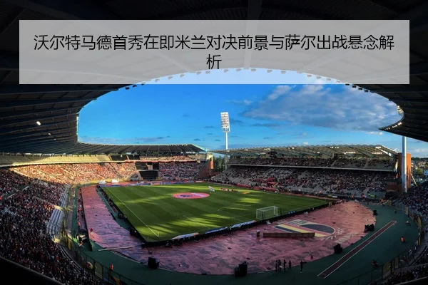 沃尔特马德首秀在即米兰对决前景与萨尔出战悬念解析